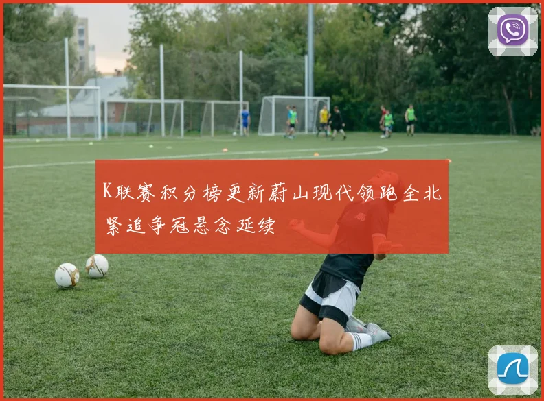 K联赛积分榜更新蔚山现代领跑全北紧追争冠悬念延续