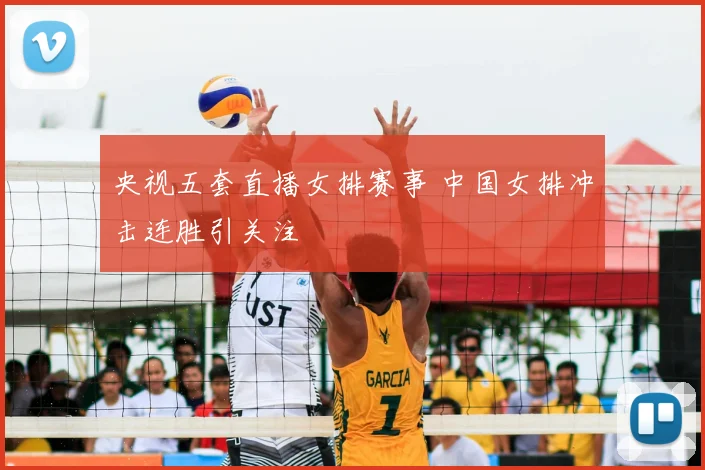 央视五套直播女排赛事 中国女排冲击连胜引关注
