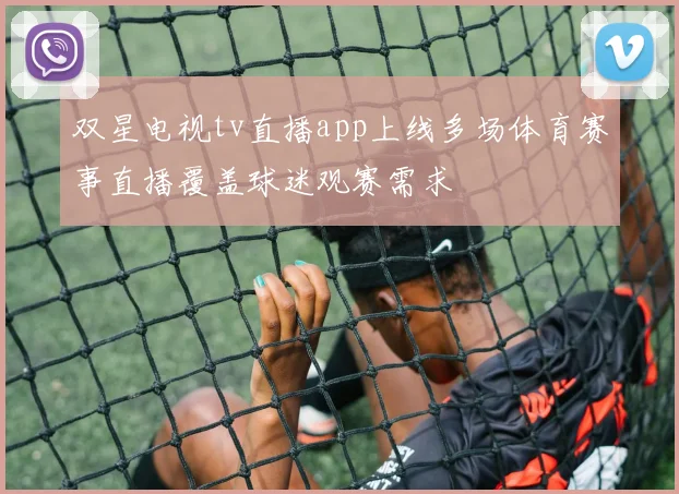 双星电视tv直播app上线多场体育赛事直播覆盖球迷观赛需求