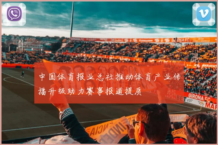 中国体育报业总社推动体育产业传播升级助力赛事报道提质