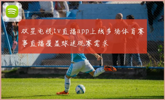 双星电视tv直播app上线多场体育赛事直播覆盖球迷观赛需求