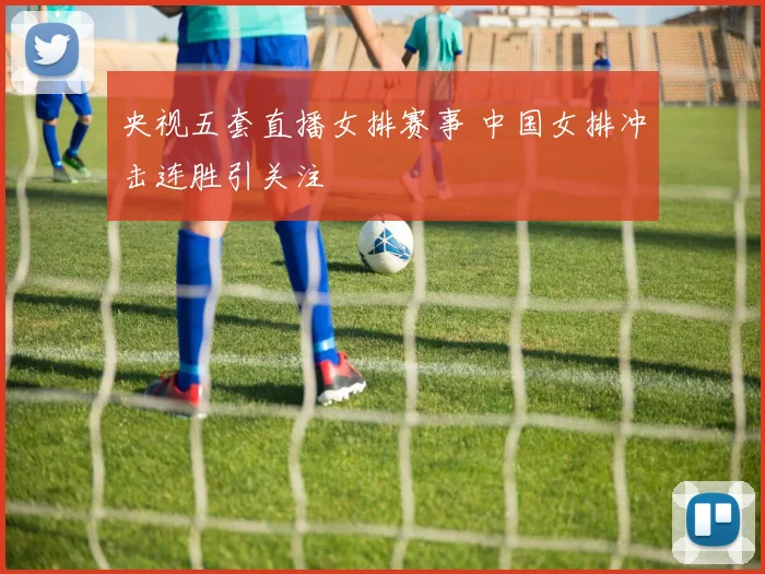 央视五套直播女排赛事 中国女排冲击连胜引关注
