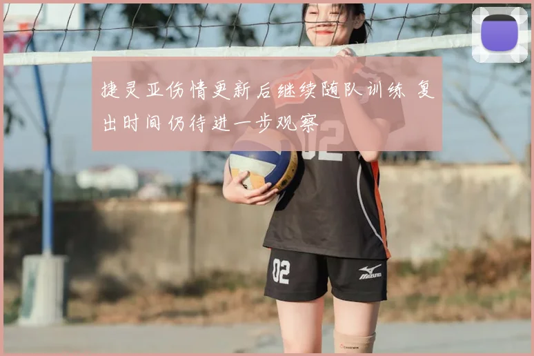 捷灵亚伤情更新后继续随队训练 复出时间仍待进一步观察