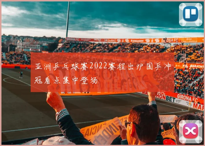 亚洲乒乓球赛2022赛程出炉国乒冲冠看点集中登场