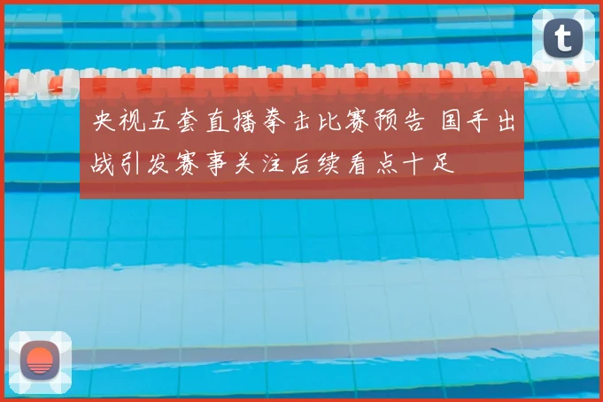 央视五套直播拳击比赛预告 国手出战引发赛事关注后续看点十足
