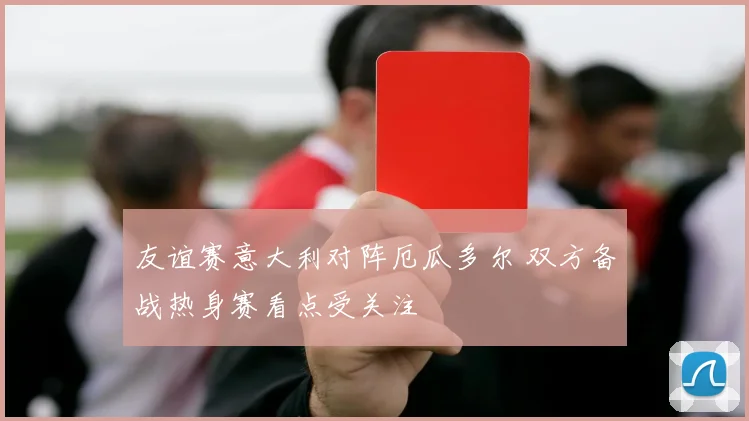友谊赛意大利对阵厄瓜多尔 双方备战热身赛看点受关注