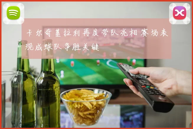 卡尔奇基拉利再度带队亮相 赛场表现成球队争胜关键