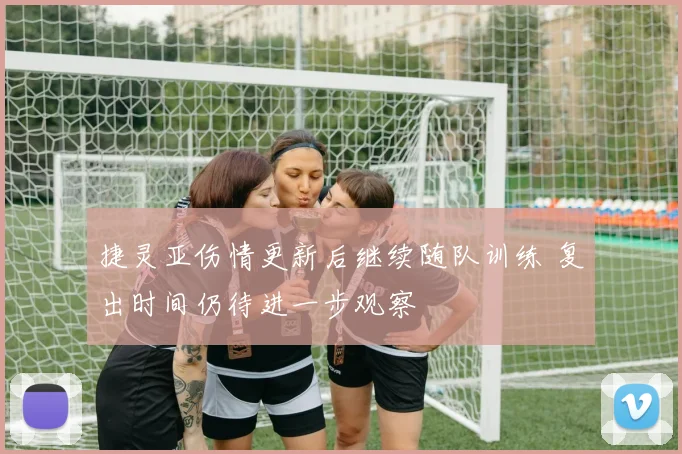 捷灵亚伤情更新后继续随队训练 复出时间仍待进一步观察
