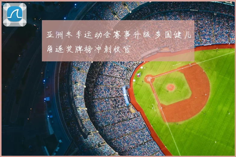 亚洲冬季运动会赛事升级 多国健儿角逐奖牌榜冲刺收官