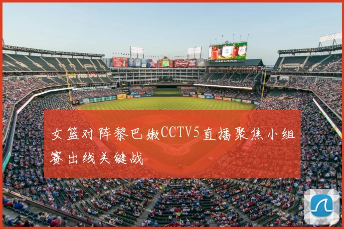 女篮对阵黎巴嫩CCTV5直播聚焦小组赛出线关键战