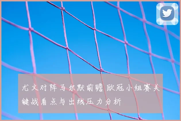 尤文对阵马尔默前瞻 欧冠小组赛关键战看点与出线压力分析