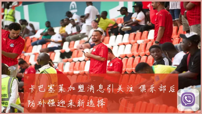卡巴塞莱加盟消息引关注 俱乐部后防补强迎来新选择