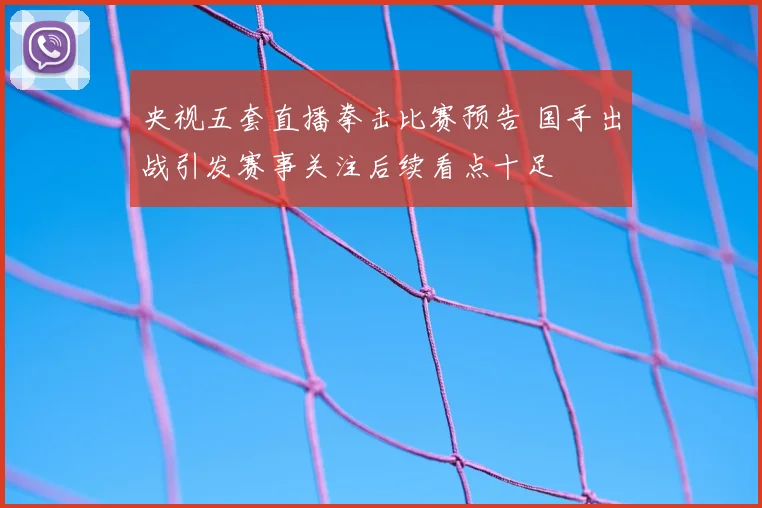 央视五套直播拳击比赛预告 国手出战引发赛事关注后续看点十足