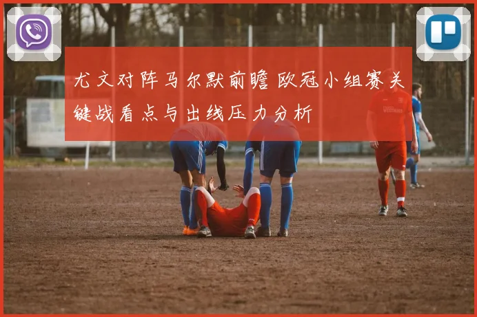 尤文对阵马尔默前瞻 欧冠小组赛关键战看点与出线压力分析