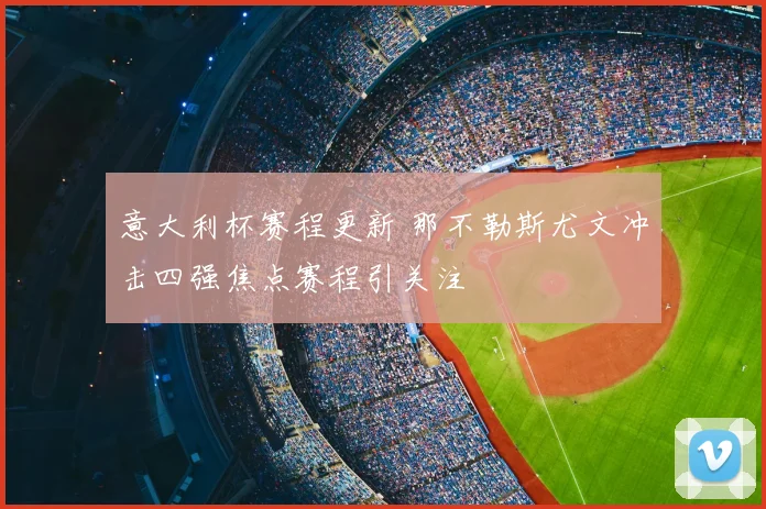 意大利杯赛程更新 那不勒斯尤文冲击四强焦点赛程引关注